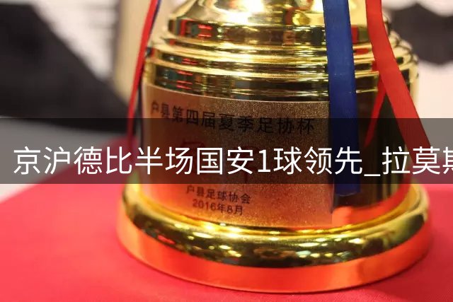 京沪德比半场国安1球领先 拉莫斯补射建功特谢拉错失良机