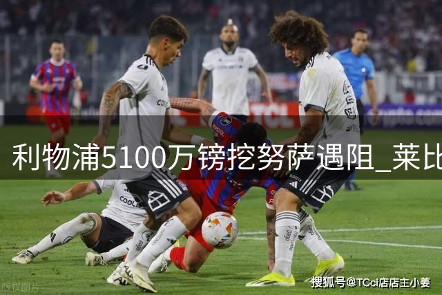 利物浦5100万镑挖努萨遇阻 莱比锡引援体检告吹添变数