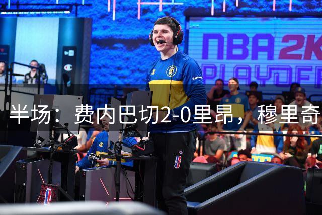 半场：费内巴切2-0里昂，穆里奇、布朗破门，格林伍德助攻
