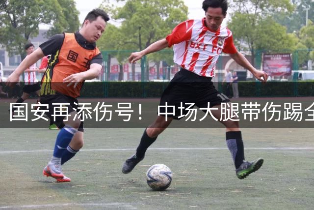 国安再添伤号！中场大腿带伤踢全场，或缺阵1个月，还能赶上亚冠