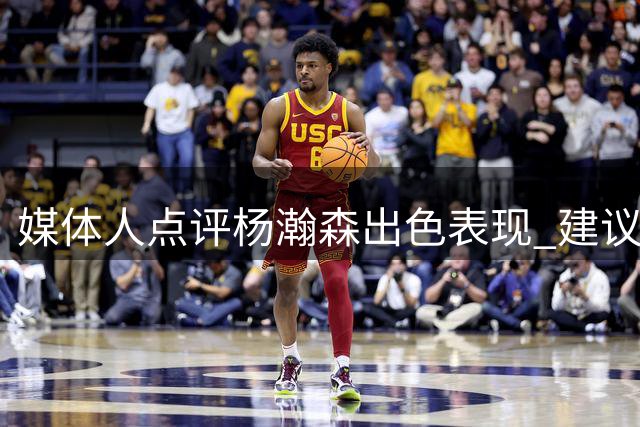 媒体人点评杨瀚森出色表现 建议下半场增加出场时间