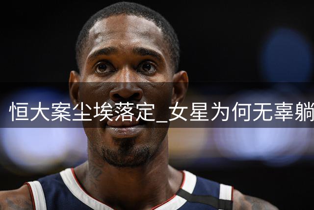 恒大案尘埃落定 女星为何无辜躺枪？