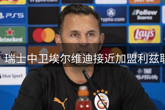 瑞士中卫埃尔维迪接近加盟利兹联 双方谈妥五年合约