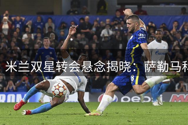 米兰双星转会悬念揭晓：萨勒马科尔斯留队，托莫里交易终止