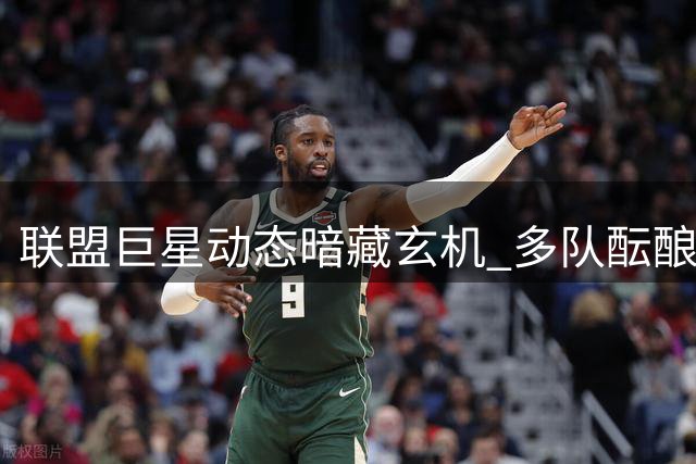 联盟巨星动态暗藏玄机 多队酝酿季中地震级交易