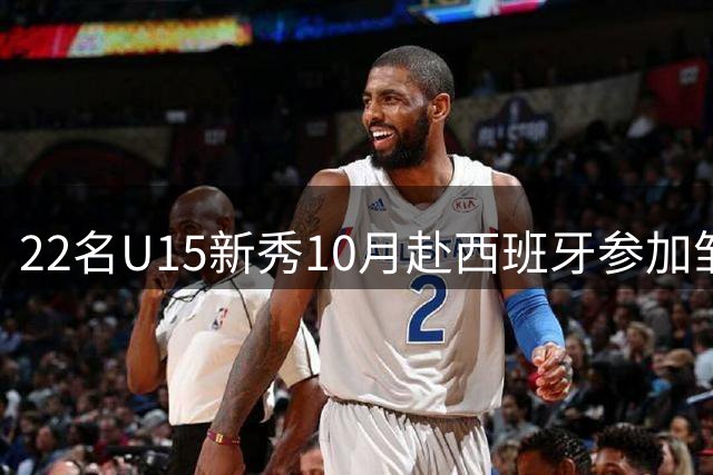22名U15新秀10月赴西班牙参加"雏鹰计划"集训